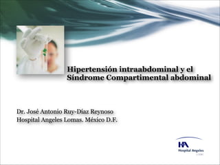 Hipertensión intraabdominal y el
Síndrome Compartimental abdominal

Dr. José Antonio Ruy-Díaz Reynoso
Hospital Angeles Lomas. México D.F.

 
