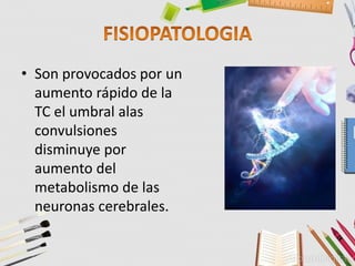 • Son provocados por un
aumento rápido de la
TC el umbral alas
convulsiones
disminuye por
aumento del
metabolismo de las
neuronas cerebrales.
 