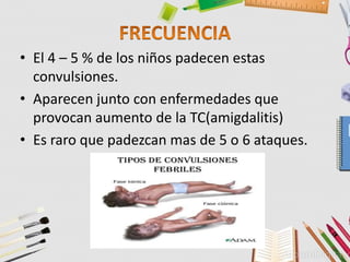 • El 4 – 5 % de los niños padecen estas
convulsiones.
• Aparecen junto con enfermedades que
provocan aumento de la TC(amigdalitis)
• Es raro que padezcan mas de 5 o 6 ataques.
 