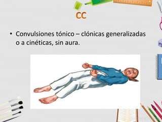 • Convulsiones tónico – clónicas generalizadas
o a cinéticas, sin aura.
 