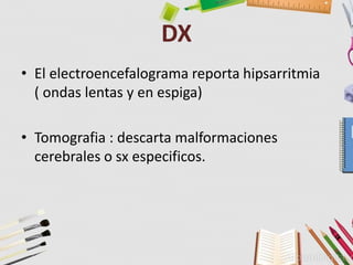 DX
• El electroencefalograma reporta hipsarritmia
( ondas lentas y en espiga)
• Tomografia : descarta malformaciones
cerebrales o sx especificos.
 