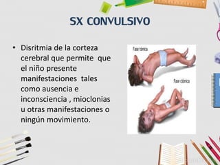 SX CONVULSIVO
• Disritmia de la corteza
cerebral que permite que
el niño presente
manifestaciones tales
como ausencia e
inconsciencia , mioclonias
u otras manifestaciones o
ningún movimiento.
 