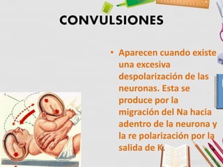 • Aparecen cuando existe
una excesiva
despolarización de las
neuronas. Esta se
produce por la
migración del Na hacia
adentro de la neurona y
la re polarización por la
salida de K.
 