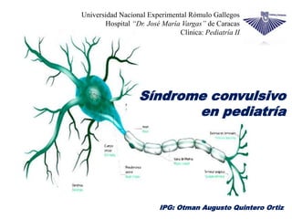 Síndrome convulsivo
en pediatría
Universidad Nacional Experimental Rómulo Gallegos
Hospital “Dr. José María Vargas” de Caracas
Clínica: Pediatría II
IPG: Otman Augusto Quintero Ortiz
 