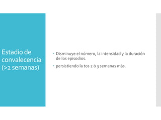 Estadio de
convalecencia
(>2 semanas)
 Disminuye el número, la intensidad y la duración
de los episodios.
 persistiendo la tos 2 ó 3 semanas más.
 