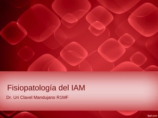 Fisiopatología del IAM
Dr. Uri Clavel Mandujano R1MF

 