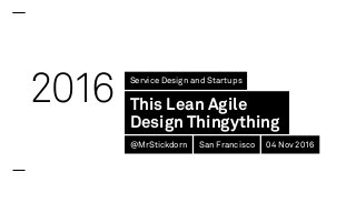 2016 Service Design and Startups
This Lean Agile
Design Thingything
@MrStickdorn San Francisco 04 Nov 2016
 