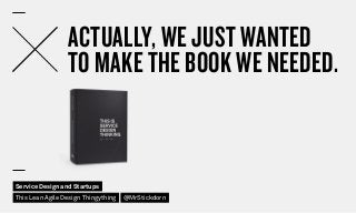 ACTUALLY, WE JUST WANTED
TO MAKE THE BOOK WE NEEDED.
Service Design and Startups
This Lean Agile Design Thingything @MrSti...