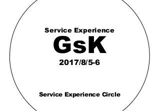 Service Experience Circle
GsK
Service Experience
2017/8/5-6
 