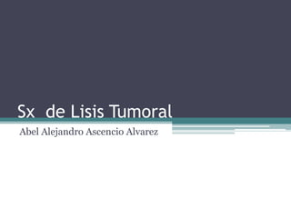 Sx de Lisis Tumoral
Abel Alejandro Ascencio Alvarez
 