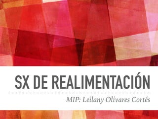 SX DE REALIMENTACIÓN
MIP: Leilany Olivares Cortés
 
