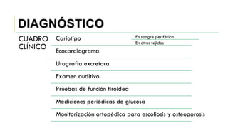 DIAGNÓSTICO
CUADRO
CLÍNICO
Cariotipo En sangre periférica
En otros tejidos
Ecocardiograma
Urografía excretora
Examen auditivo
Pruebas de función tiroidea
Mediciones periódicas de glucosa
Monitorización ortopédica para escoliosis y osteoporosis
 