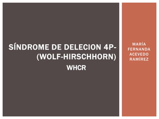 MARÍA
FERNANDA
ACEVEDO
RAMÍREZ
SÍNDROME DE DELECION 4P-
(WOLF-HIRSCHHORN)
WHCR
 