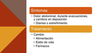 Síntomas
• Dolor abdominal, durante evacuaciones,
y cambios en deposición
• Diarrea o estreñimiento
Tratamiento
• Cambio
• Alimentación
• Estilo de vida
• Farmacos
 