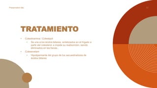 TRATAMIENTO
• Colestiramina / Colestipol
• Se une a los ácidos biliares, sintetizados en el hígado a
partir del colesterol, e impide su reabsorción, siendo
eliminados en las heces.,
• Colesevelam
• Hipolipemiante del grupo de los secuestradores de
ácidos biliares
53
Presentation title
 