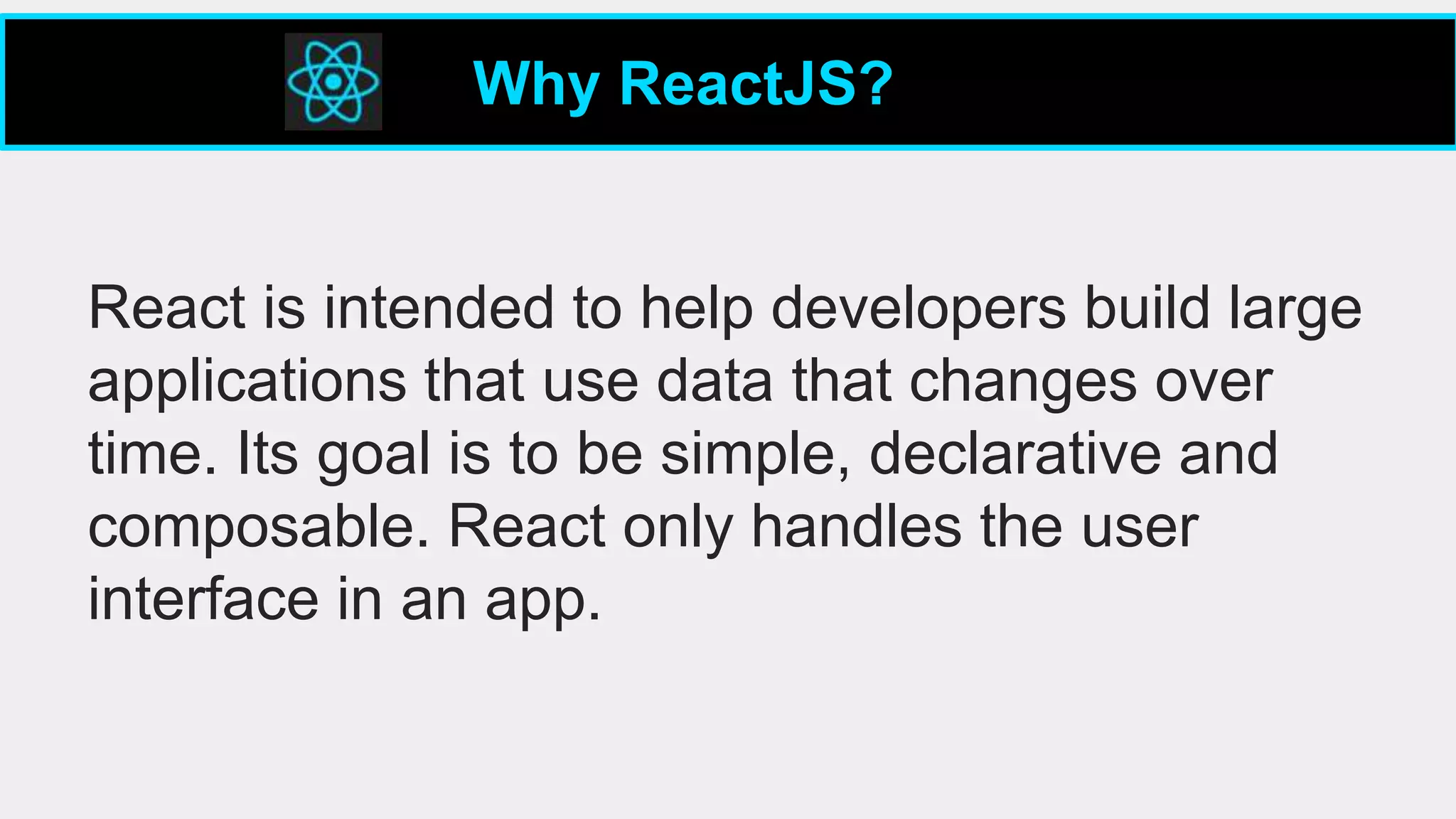 React is intended to help developers build large
applications that use data that changes over
time. Its goal is to be simple, declarative and
composable. React only handles the user
interface in an app.
Why ReactJS?