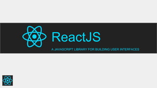 ReactJS
A JAVASCRIPT LIBRARY FOR BUILDING USER INTERFACES
 