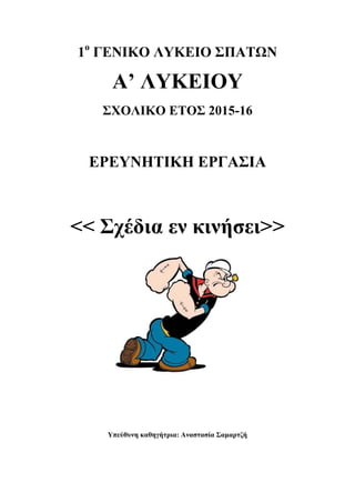 1ο
ΓΕΝΙΚΟ ΛΥΚΕΙΟ ΣΠΑΤΩΝ
Α’ ΛΥΚΕΙΟΥ
ΣΧΟΛΙΚΟ ΕΤΟΣ 2015-16
ΕΡΕΥΝΗΤΙΚΗ ΕΡΓΑΣΙΑ
<< Σχέδια εν κινήσει>>
Υπεύθυνη καθηγήτρια: Αναστασία Σαμαρτζή
 