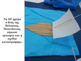 Τη 18η ημέρα
ο θεός της
θάλασσας,
Ποσειδώνας,
σήκωσε
τρικυμία και η
σχεδία
καταστράφηκε.
 