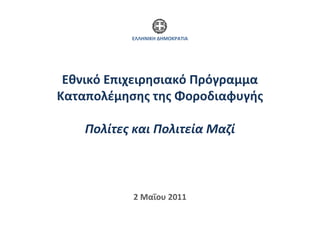 ΕΛΛΗΝΙΚΗ ΔΗΜΟΚΡΑΤΙΑ




 Εθνικό Επιχειρησιακό Πρόγραμμα
Καταπολέμησης της Φοροδιαφυγής

    Πολίτες και Πολιτεία Μαζί



            2 Μαΐου 2011
 