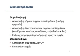Φυσικά πρόσωπα


Φοροδιαφυγή
• Απόκρυψη κύριων πηγών εισοδημάτων (μαύρη
  εργασία)
• Απόκρυψη δευτερευουσών πηγών εισοδημάτων
  (επιδόματα, ενοίκια, αποδόσεις κεφαλαίου κ.λπ.)
• Ελλιπής παροχή πληροφόρησης προς τις αρχές
Φοροαποφυγή
• Κατάχρηση φοροαπαλλαγών
• Εικονικά στοιχεία
                                                    10
 