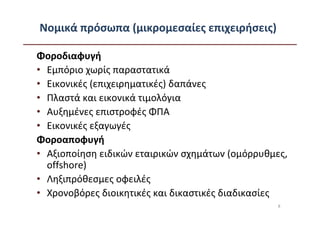 Νομικά πρόσωπα (μικρομεσαίες επιχειρήσεις)

Φοροδιαφυγή
• Εμπόριο χωρίς παραστατικά
• Εικονικές (επιχειρηματικές) δαπάνες
• Πλαστά και εικονικά τιμολόγια
• Αυξημένες επιστροφές ΦΠΑ
• Εικονικές εξαγωγές
Φοροαποφυγή
• Αξιοποίηση ειδικών εταιρικών σχημάτων (ομόρρυθμες,
  offshore)
• Ληξιπρόθεσμες οφειλές
• Χρονοβόρες διοικητικές και δικαστικές διαδικασίες
                                                  8
 