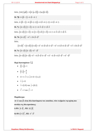 διότι,          λα μβ λ α μ β λμ α β      .
Ιδ. 7β:  α β γ α β α γ     
διότι,       α β γ α β γ α β α γ α β α γ               .
Ιδ. 7γ:    α β γ δ α γ α δ β γ β δ          
διότι,        α β γ δ α γ δ β γ δ α γ α δ β γ β δ                 .
Ιδ. 7δ:  
2
2 2
α β α 2α β β    
διότι,
     
2
2 2 2 2 2 2
α β α β α β α α β β α β α α β α β β α 2α β β                    
Ιδ. 7ε:     2 2
α β α β α β    
διότι,     2 2 2 2 2 2
α β α β α α β β α β α α β α β β α β                
Περί διανυσμάτων i, j
 i j 1 
   π
i, j
2

  α x i y j α x, y     
 i j 0 
  i 1,0 και  j 0,1

2
i 1 και
2
j 1
Παράδειγμα
Αν α και β είναι δύο διανύσματα του επιπέδου, τότε να βρείτε τη σχέση που
συνδέει τις δύο προτάσεις:
i) Π1: α β , Π2: α β
ii) Π1: 
2
α β , Π2: 2 2
α β
09.12.2019 Αποκλειστικά στο lisari.blogspot.gr Page 4 of 5
Επιμέλεια: Μάκης Χατζόπουλος 1ο ΓΕΛ Ν. Ψυχικού
 