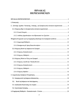2
ΠΙΝΑΚΑΣ
ΠΕΡΙΕΧΟΜΕΝΩΝ
ΠΙΝΑΚΑΣ ΠΕΡΙΕΧΟΜΕΝΩΝ ......................................................................................................... 2
1. Εισαγωγή.......................................................................................................................................... 5
2 . Σύνταξη Σχεδίου Έκτακτης Ανάγκης για Σεισμό ή άλλο έκτακτο περιστατικό ............... 6
2.1. Ενέργειες Πριν το Σεισμό ή άλλο έκτακτο περιστατικό........................................................ 6
2.1.1. Γενικά Στοιχεία................................................................................................................... 6
2.1.2. Ανάθεση Αρμοδιοτήτων στο Προσωπικό του Σχολείου ................................................... 6
Μνημόνιο Ενεργειών για τη Διαχείριση ειδικότερα του Σεισμικού κινδύνου ............................. 12
2.1.3. Συμμετοχή Μαθητών........................................................................................................ 12
2.1.4. Επισήμανση & Άρση Επικινδυνοτήτων .......................................................................... 12
2.2. Ενέργειες Κατά τη Διάρκεια του Σεισμού ............................................................................ 14
2.2.1. Ενέργειες Εκπαιδευτικών................................................................................................. 14
2.2.2. Ενέργειες Μαθητών.......................................................................................................... 14
2.3. Ενέργειες Μετά το Τέλος του Σεισμού.................................................................................. 15
2.3.1. Ενέργειες Διευθυντή / Υποδιευθυντών............................................................................. 15
2.3.2. Ενέργειες Εκπαιδευτικών................................................................................................. 15
2.3.3. Ενέργειες Μαθητών.......................................................................................................... 15
2.3.4. Ενέργειες Ομάδων ............................................................................................................ 16
3. Διοργάνωση Ασκήσεων Ετοιμότητας .......................................................................................... 18
3.1. Άσκηση κατά τη διάρκεια διδασκαλίας ............................................................................... 18
3.2. Κατά τη διάρκεια του διαλείμματος.................................................................................. 19
3.3. Διαδικασία Εκκένωσης του κτιρίου...................................................................................... 19
3.4. Αξιολόγηση Άσκησης ............................................................................................................. 20
4. Ενημέρωση Μαθητών - Εκπαιδευτικών - Γονέων ..................................................................... 20
 