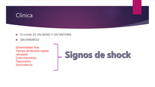 Clinica
 El vomito ES UN SIGNO Y UN SINTOMA
 SIN EMBARGO
Extremidades frías
Tiempo de llenado capilar
retrasado
Cutis marmóreo
Taquicardia
Somnolencia
 