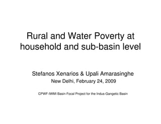 Rural and Water Poverty at
household and sub-basin level

  Stefanos Xenarios & Upali Amarasinghe
            New Delhi, February 24, 2009

    CPWF-IWMI Basin Focal Project for the Indus-Gangetic Basin
 