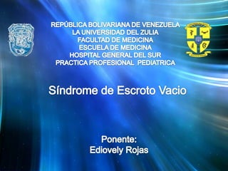 REPÚBLICA BOLIVARIANA DE VENEZUELA LA UNIVERSIDAD DEL ZULIA FACULTAD DE MEDICINA ESCUELA DE MEDICINA HOSPITAL GENERAL DEL SUR PRACTICA PROFESIONAL  PEDIATRICA Síndrome de Escroto Vacio Ponente: Ediovely Rojas 