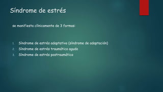 Síndrome de estrés
se manifiesta clínicamente de 3 formas:
1. Síndrome de estrés adaptativo (síndrome de adaptación)
2. Síndrome de estrés traumático agudo
3. Síndrome de estrés postraumático
 