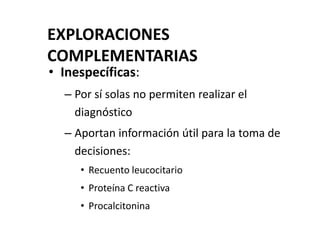 EXPLORACIONES
COMPLEMENTARIAS
• Inespecíficas:
– Por sí solas no permiten realizar el
diagnóstico
– Aportan información útil para la toma de
decisiones:
• Recuento leucocitario
• Proteína C reactiva
• Procalcitonina
 