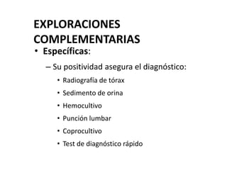 EXPLORACIONES
COMPLEMENTARIAS
• Específicas:
– Su positividad asegura el diagnóstico:
• Radiografía de tórax
• Sedimento de orina
• Hemocultivo
• Punción lumbar
• Coprocultivo
• Test de diagnóstico rápido
 