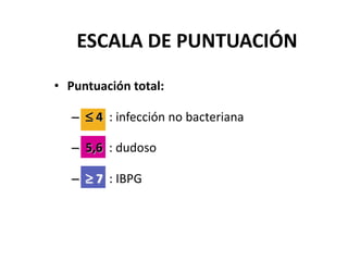 • Puntuación total:
– ≤ 4 : infección no bacteriana
– 5,6 : dudoso
– ≥ 7 : IBPG
ESCALA DE PUNTUACIÓN
 