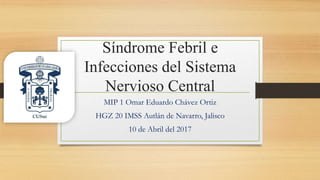 Síndrome Febril e
Infecciones del Sistema
Nervioso Central
MIP 1 Omar Eduardo Chávez Ortiz
HGZ 20 IMSS Autlán de Navarro, Jalisco
10 de Abril del 2017
 
