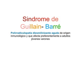 Sindrome de
Guillain- Barré
Polirradiculopatía diesmilinizante aguda de origen
inmunológico y que afecta preferentemente a adultos
jóvenes varones
 