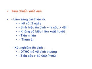 • Tieâu chuaån xuaát vieän
• - Laâm saøng caûi thieän roõ:
• - heát soát 2 ngaøy
• - Sinh hieäu oån ñònh – ra soác > 48h
• - Khoâng coù bieåu hieän xuaát huyeát
• - Tieåu nhieàu
• - Theøm aên
– Xeùt nghieäm oån ñònh :
• - DTHC trôû veà bình thöôøng
• - Tieåu caàu > 50 000 /mm3
 