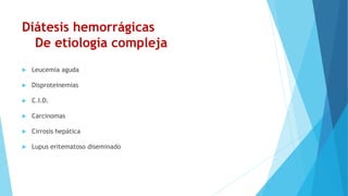 Diátesis hemorrágicas
De etiología compleja
 Leucemia aguda
 Disproteinemias
 C.I.D.
 Carcinomas
 Cirrosis hepática
 Lupus eritematoso diseminado
 