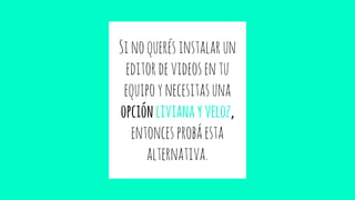 Sinoquerésinstalarun
editordevideosentu
equipoynecesitasuna
opciónlivianayveloz,
entoncesprobáesta
alternativa.
 