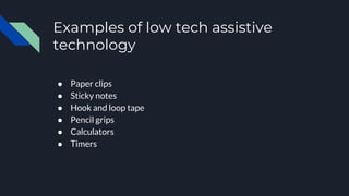 Examples of low tech assistive
technology
● Paper clips
● Sticky notes
● Hook and loop tape
● Pencil grips
● Calculators
● Timers
 