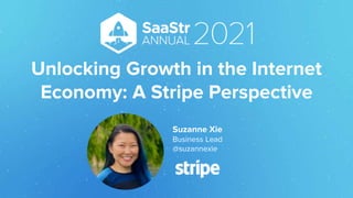 Unlocking Growth in the Internet
Economy: A Stripe Perspective
Suzanne Xie
Business Lead
@suzannexie
 