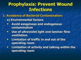 Prophylaxis: Prevent Wound Infections 1. Avoidance of Bacterial Contamination: a) Environmental factors Avoid exogenous and endogenous contamination Use of ultraviolet light and laminar flow ventilation Limitation of traffic in and out of the operating room Limitation of activity and talking within the operating room 