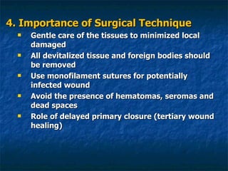 4. Importance of Surgical Technique Gentle care of the tissues to minimized local damaged All devitalized tissue and foreign bodies should be removed Use monofilament sutures for potentially infected wound Avoid the presence of hematomas, seromas and dead spaces Role of delayed primary closure (tertiary wound healing) 