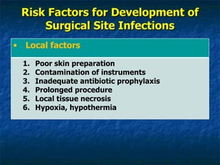Risk Factors for Development of Surgical Site Infections Local factors Poor skin preparation Contamination of instruments Inadequate antibiotic prophylaxis Prolonged procedure Local tissue necrosis Hypoxia, hypothermia 