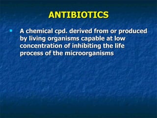 ANTIBIOTICS A chemical cpd. derived from or produced by living organisms capable at low concentration of inhibiting the life process of the microorganisms 