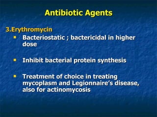 Antibiotic Agents 3.Erythromycin Bacteriostatic ; bactericidal in higher dose Inhibit bacterial protein synthesis Treatment of choice in treating mycoplasm and Legionnaire’s disease, also for actinomycosis 