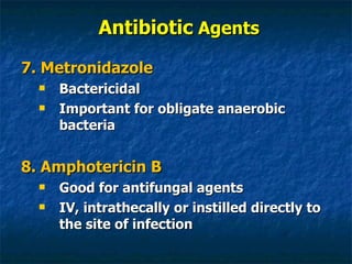 Antibiotic  Agents 7. Metronidazole Bactericidal Important for obligate anaerobic bacteria 8. Amphotericin B Good for antifungal agents IV, intrathecally or instilled directly to the site of infection 