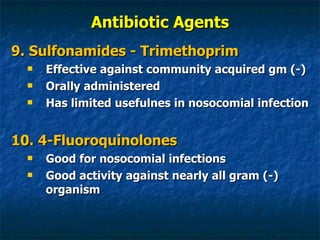 Antibiotic Agents 9. Sulfonamides - Trimethoprim Effective against community acquired gm (-) Orally administered Has limited usefulnes in nosocomial infection 10. 4-Fluoroquinolones Good for nosocomial infections Good activity against nearly all gram (-) organism 