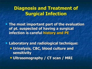 Diagnosis and Treatment of Surgical Infection The most important part of the evaluation of pt. suspected of having a surgical infection is careful  history and PE Laboratory and radiological technique: Urinalysis, CBC, blood culture and sensitivity Ultrasonography / CT scan / MRI 